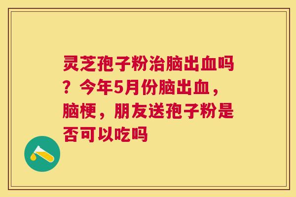 灵芝孢子粉脑出吗?今年5月份脑出,脑梗,朋友送孢子粉是否可以吃吗 灵芝孢子粉脑出吗?今年5月份脑出,脑梗,朋友送孢子粉是否可以吃吗