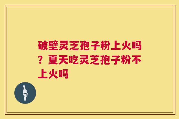 破壁灵芝孢子粉上火吗？夏天吃灵芝孢子粉不上火吗