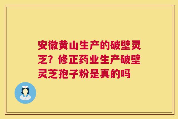 安徽黄山生产的破壁灵芝？修正药业生产破壁灵芝孢子粉是真的吗