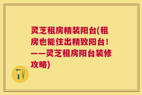 灵芝租房精装阳台(租房也能住出精致阳台!——灵芝租房阳台装修攻略) 灵芝租房精装阳台(租房也能住出精致阳台!——灵芝租房阳台装修攻略)