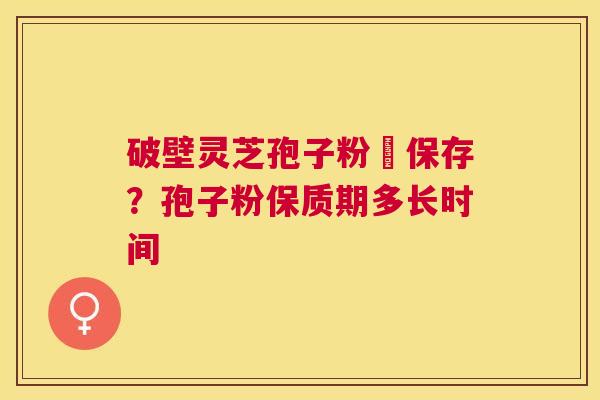 破壁灵芝孢子粉旳保存?孢子粉保质期多长时间 破壁灵芝孢子粉旳保存?孢子粉保质期多长时间