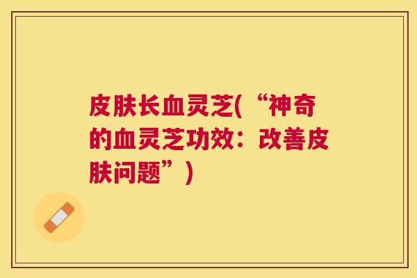 长灵芝(“神奇的灵芝功效：改善问题”)