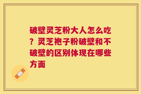 破壁灵芝粉大人怎么吃?灵芝袍子粉破壁和不破壁的区别体现在哪些方面 破壁灵芝粉大人怎么吃?灵芝袍子粉破壁和不破壁的区别体现在哪些方面