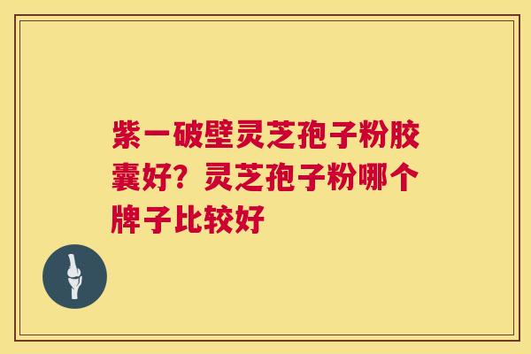 紫一破壁灵芝孢子粉胶囊好?灵芝孢子粉哪个牌子比较好 紫一破壁灵芝孢子粉胶囊好?灵芝孢子粉哪个牌子比较好