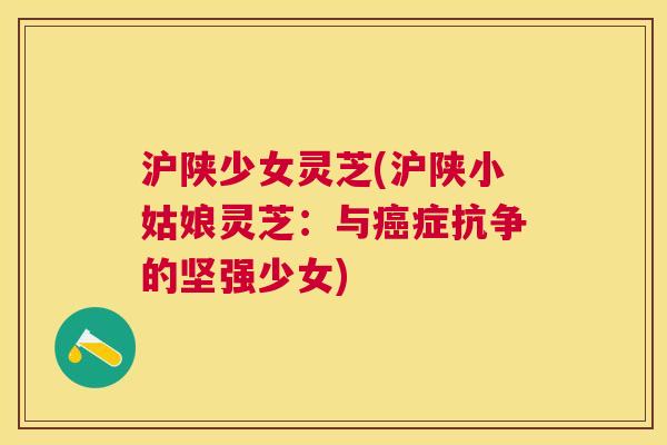 沪陕少女灵芝(沪陕小姑娘灵芝:与症抗争的坚强少女) 沪陕少女灵芝(沪陕小姑娘灵芝:与症抗争的坚强少女)