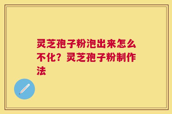 灵芝孢子粉泡出来怎么不化？灵芝孢子粉制作法
