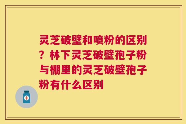 灵芝破壁和喷粉的区别？林下灵芝破壁孢子粉与棚里的灵芝破壁孢子粉有什么区别