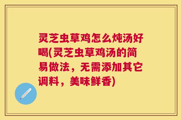 灵芝虫草鸡怎么炖汤好喝(灵芝虫草鸡汤的简易做法,无需添加其它调料,美味鲜香) 灵芝虫草鸡怎么炖汤好喝(灵芝虫草鸡汤的简易做法,无需添加其它调料,美味鲜香)