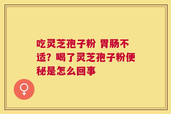 吃灵芝孢子粉 不适？喝了灵芝孢子粉是怎么回事