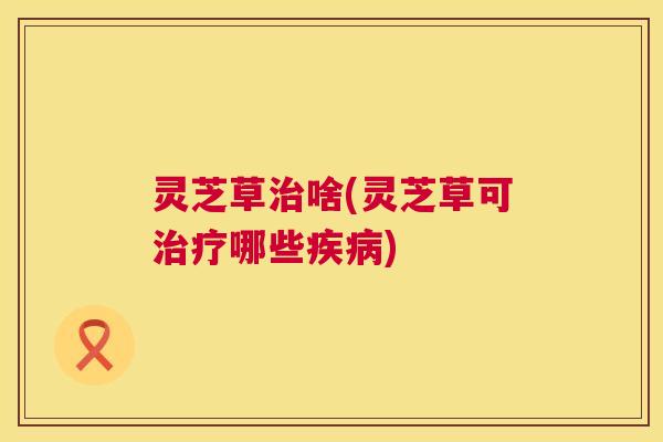 灵芝草啥(灵芝草可哪些)