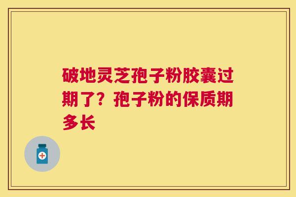 破地灵芝孢子粉胶囊过期了？孢子粉的保质期多长