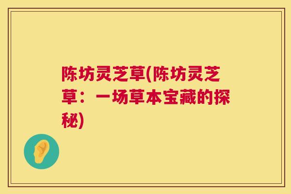 陈坊灵芝草(陈坊灵芝草:一场草本宝藏的探秘) 陈坊灵芝草(陈坊灵芝草:一场草本宝藏的探秘)