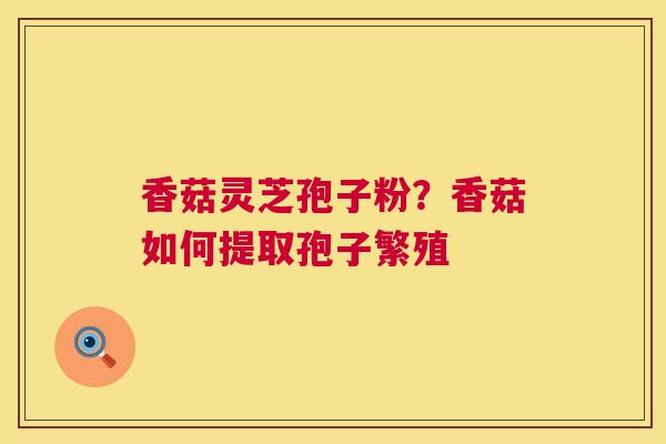 香菇灵芝孢子粉？香菇如何提取孢子繁殖