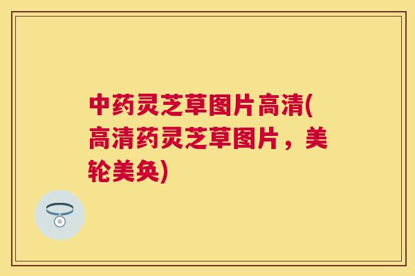 灵芝草图片高清(高清药灵芝草图片，美轮美奂)