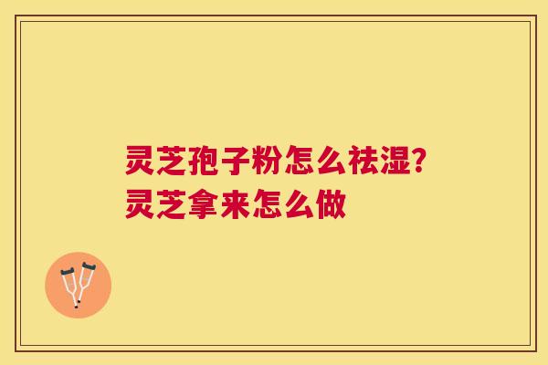 灵芝孢子粉怎么祛湿?灵芝拿来怎么做 灵芝孢子粉怎么祛湿?灵芝拿来怎么做