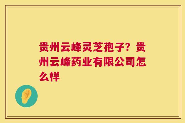 贵州云峰灵芝孢子?贵州云峰药业有限公司怎么样 贵州云峰灵芝孢子?贵州云峰药业有限公司怎么样