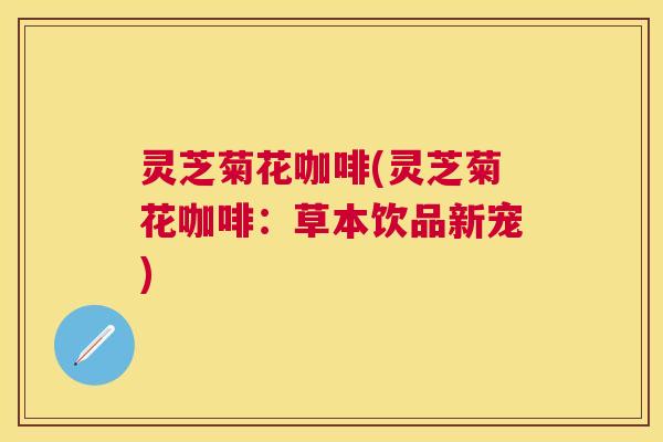 灵芝菊花咖啡(灵芝菊花咖啡：草本饮品新宠)