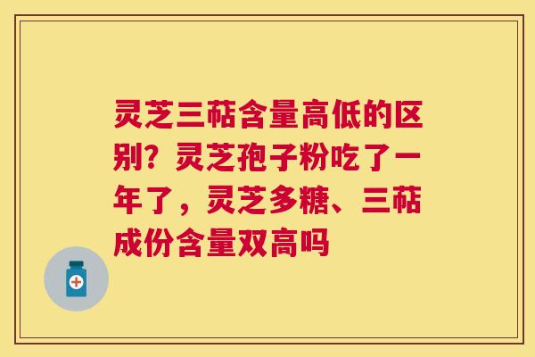 灵芝三萜含量高低的区别?灵芝孢子粉吃了一年了,灵芝多糖、三萜成份含量双高吗 灵芝三萜含量高低的区别?灵芝孢子粉吃了一年了,灵芝多糖、三萜成份含量双高吗