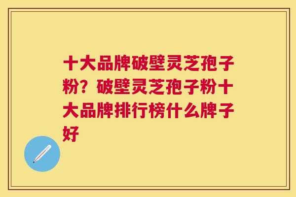 十大品牌破壁灵芝孢子粉？破壁灵芝孢子粉十大品牌排行榜什么牌子好