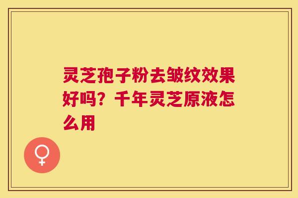 灵芝孢子粉去皱纹效果好吗？千年灵芝原液怎么用