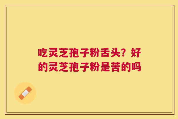 吃灵芝孢子粉舌头？好的灵芝孢子粉是苦的吗