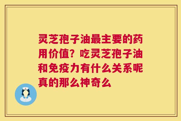 灵芝孢子油主要的药用价值？吃灵芝孢子油和免疫力有什么关系呢真的那么神奇么