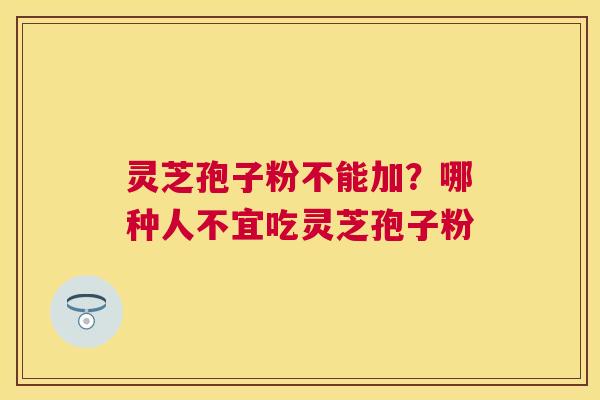 灵芝孢子粉不能加?哪种人不宜吃灵芝孢子粉 灵芝孢子粉不能加?哪种人不宜吃灵芝孢子粉