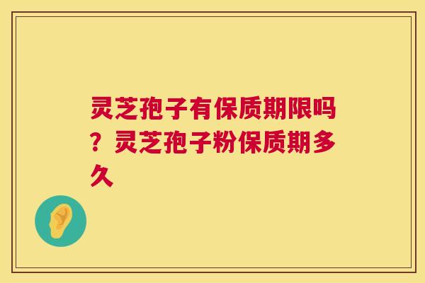 灵芝孢子有保质期限吗？灵芝孢子粉保质期多久