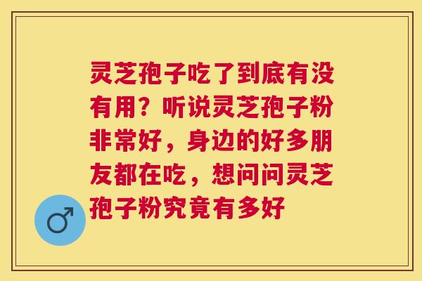 灵芝孢子吃了到底有没有用？听说灵芝孢子粉非常好，身边的好多朋友都在吃，想问问灵芝孢子粉究竟有多好