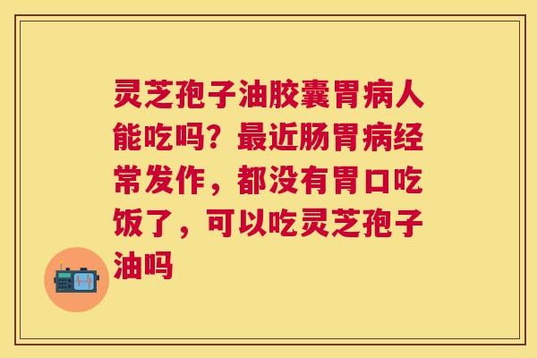 灵芝孢子油胶囊胃人能吃吗？近肠胃经常发作，都没有胃口吃饭了，可以吃灵芝孢子油吗