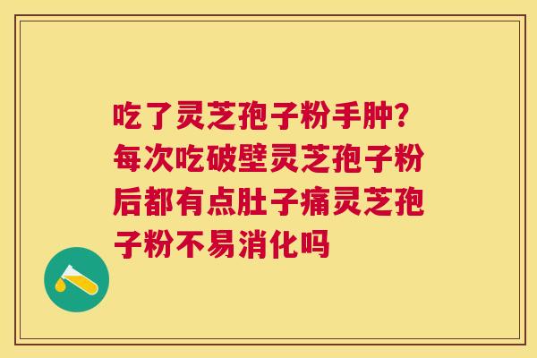 吃了灵芝孢子粉手肿?每次吃破壁灵芝孢子粉后都有点肚子痛灵芝孢子粉不易消化吗 吃了灵芝孢子粉手肿?每次吃破壁灵芝孢子粉后都有点肚子痛灵芝孢子粉不易消化吗