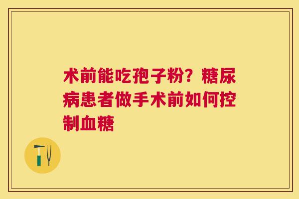术前能吃孢子粉？患者做手术前如何控制