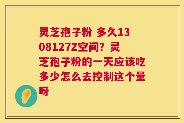 灵芝孢子粉 多久1308127Z空间？灵芝孢子粉的一天应该吃多少怎么去控制这个量呀