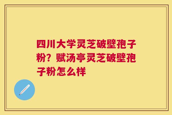 四川大学灵芝破壁孢子粉?赋汤亭灵芝破壁孢子粉怎么样 四川大学灵芝破壁孢子粉?赋汤亭灵芝破壁孢子粉怎么样