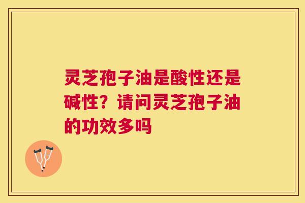 灵芝孢子油是酸性还是碱性?请问灵芝孢子油的功效多吗 灵芝孢子油是酸性还是碱性?请问灵芝孢子油的功效多吗