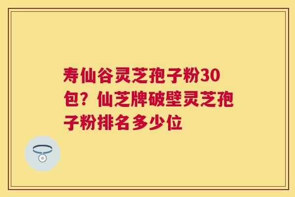 寿仙谷灵芝孢子粉30包?仙芝牌破壁灵芝孢子粉排名多少位 寿仙谷灵芝孢子粉30包?仙芝牌破壁灵芝孢子粉排名多少位