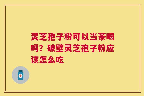 灵芝孢子粉可以当茶喝吗？破壁灵芝孢子粉应该怎么吃