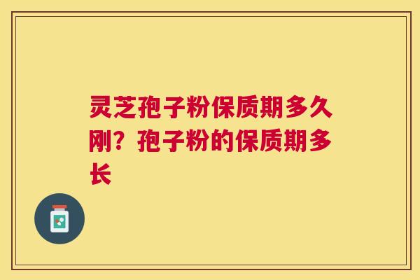 灵芝孢子粉保质期多久刚？孢子粉的保质期多长