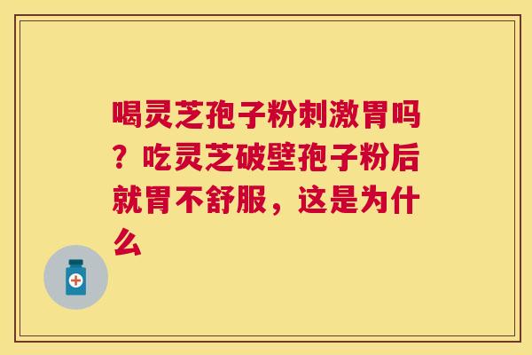 喝灵芝孢子粉刺激胃吗？吃灵芝破壁孢子粉后就胃不舒服，这是为什么