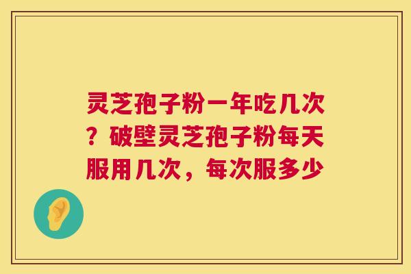 灵芝孢子粉一年吃几次？破壁灵芝孢子粉每天服用几次，每次服多少