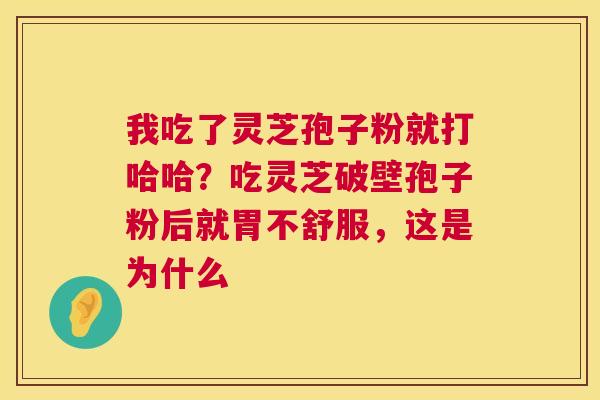 我吃了灵芝孢子粉就打哈哈?吃灵芝破壁孢子粉后就胃不舒服,这是为什么 我吃了灵芝孢子粉就打哈哈?吃灵芝破壁孢子粉后就胃不舒服,这是为什么