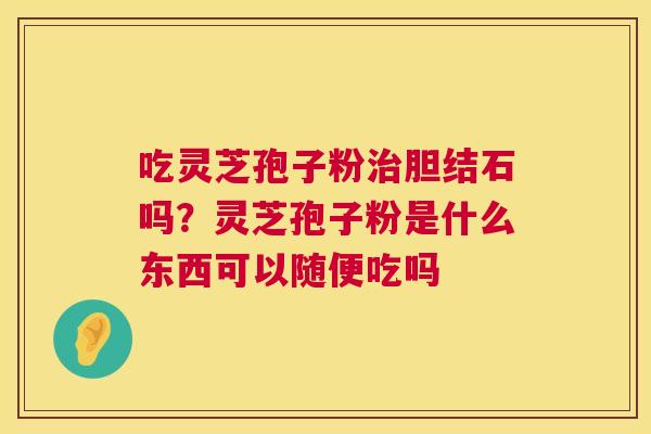 吃灵芝孢子粉胆结石吗？灵芝孢子粉是什么东西可以随便吃吗