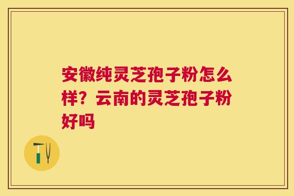 安徽纯灵芝孢子粉怎么样？云南的灵芝孢子粉好吗