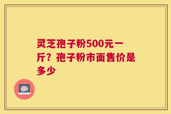 灵芝孢子粉500元一斤?孢子粉市面售价是多少 灵芝孢子粉500元一斤?孢子粉市面售价是多少