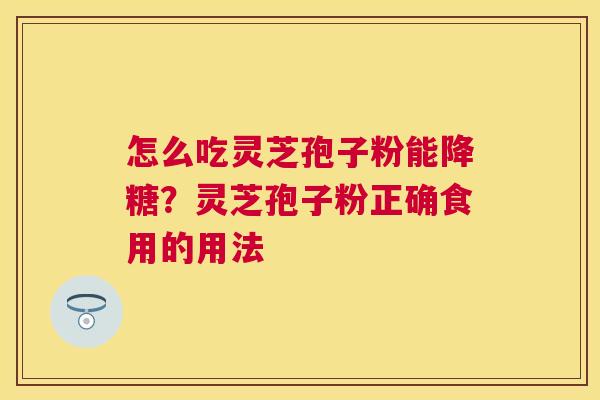 怎么吃灵芝孢子粉能降糖?灵芝孢子粉正确食用的用法 怎么吃灵芝孢子粉能降糖?灵芝孢子粉正确食用的用法