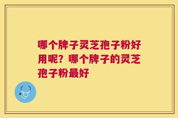 哪个牌子灵芝孢子粉好用呢？哪个牌子的灵芝孢子粉好