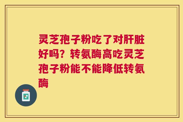 灵芝孢子粉吃了对好吗？转氨酶高吃灵芝孢子粉能不能降低转氨酶