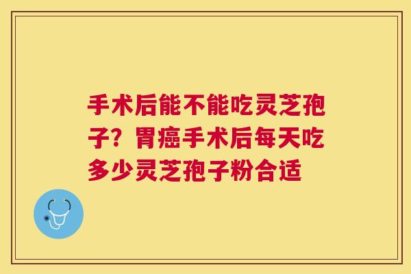 手术后能不能吃灵芝孢子?胃手术后每天吃多少灵芝孢子粉合适 手术后能不能吃灵芝孢子?胃手术后每天吃多少灵芝孢子粉合适