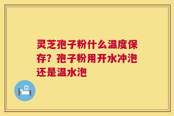 灵芝孢子粉什么温度保存?孢子粉用开水冲泡还是温水泡 灵芝孢子粉什么温度保存?孢子粉用开水冲泡还是温水泡