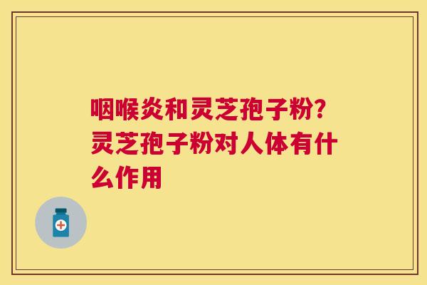 咽喉炎和灵芝孢子粉？灵芝孢子粉对人体有什么作用